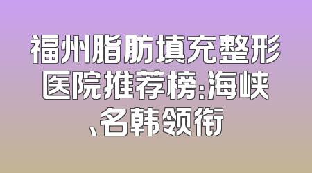 福州脂肪填充整形医院推荐榜：海峡、名韩领衔