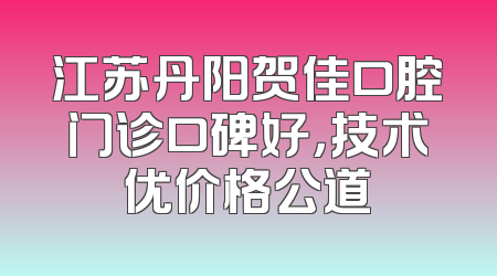 江苏丹阳贺佳口腔门诊口碑好，技术优价格公道
