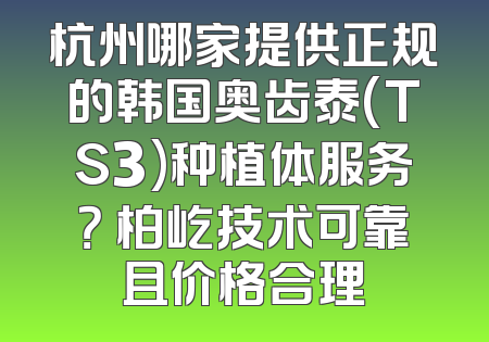 杭州哪家提供正规的韩国奥齿泰(TS3)种植体服务？ 柏屹技术可靠且价格合理