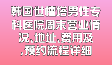 韩国世檀塔男性专科医院周末营业情况、地址、费用及，预约流程详细