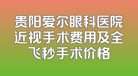 贵阳爱尔眼科医院近视手术费用及全飞秒手术价格