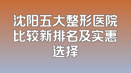 沈阳五大整形医院比较新排名及实惠选择