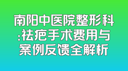 南阳中医院整形科：祛疤手术费用与案例反馈全解析