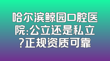 哈尔滨鲸园口腔医院：公立还是私立？正规资质可靠