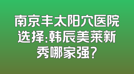 南京丰太阳穴医院选择：韩辰美莱新秀哪家强？