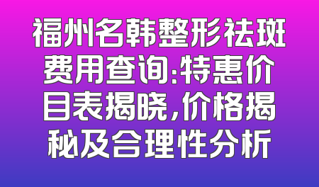 福州名韩整形祛斑费用查询：特惠价目表揭晓，价格揭秘及合理性分析
