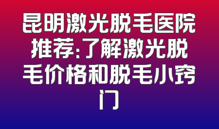 昆明激光脱毛医院推荐：了解激光脱毛价格和脱毛小窍门