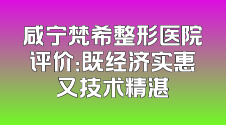 咸宁梵希整形医院评价：既经济实惠又技术精湛