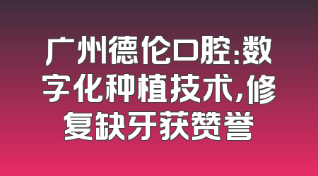 广州德伦口腔：数字化种植技术，修复缺牙获赞誉