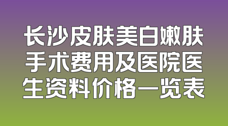 长沙皮肤美白嫩肤手术费用及医院医生资料价格一览表