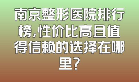 南京整形医院排行榜，性价比高且值得信赖的选择在哪里？