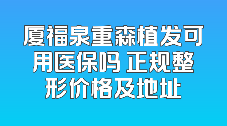 厦福泉重森植发可用医保吗 正规整形价格及地址