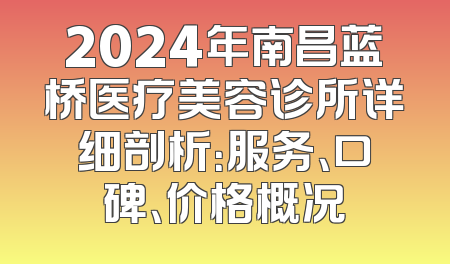 2024年南昌蓝桥医疗美容诊所详细剖析：服务、口碑、价格概况