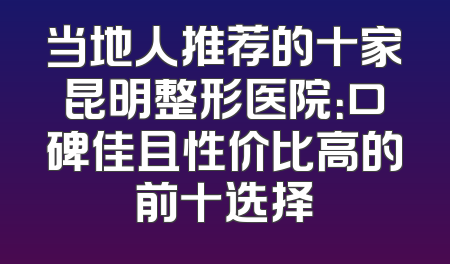 当地人推荐的十家昆明整形医院：口碑佳且性价比高的前十选择
