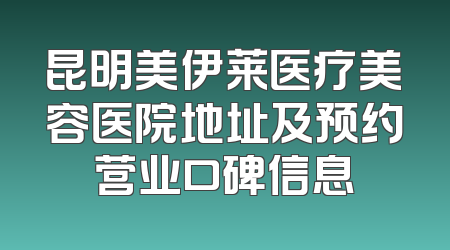昆明美伊莱医疗美容医院地址及预约营业口碑信息