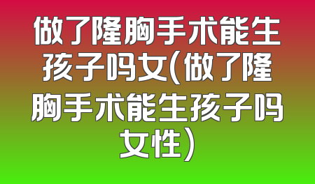 做了隆胸手术能生孩子吗女(做了隆胸手术能生孩子吗女性)