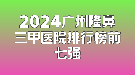 2024广州隆鼻三甲医院排行榜前七强