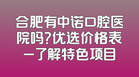 合肥有中诺口腔医院吗？优选价格表_了解特色项目