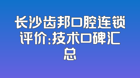 长沙齿邦口腔连锁评价：技术口碑汇总