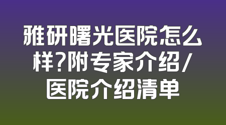 雅研曙光医院怎么样？附专家介绍/医院介绍清单