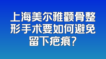 上海美尔雅颧骨整形手术要如何避免留下疤痕？
