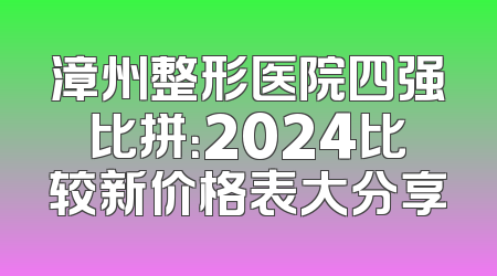 漳州整形医院四强比拼：2024比较新价格表大分享