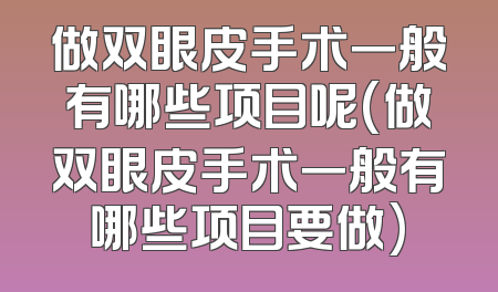 做双眼皮手术一般有哪些项目呢(做双眼皮手术一般有哪些项目要做)