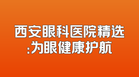 西安眼科医院精选：为眼健康护航