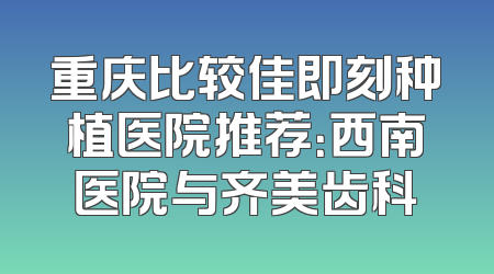 重庆比较佳即刻种植医院推荐：西南医院与齐美齿科