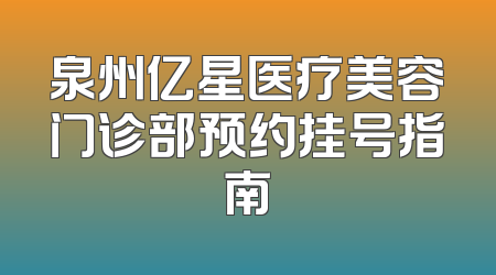 泉州亿星医疗美容门诊部预约挂号指南