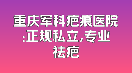 重庆军科疤痕医院：正规私立，专业祛疤