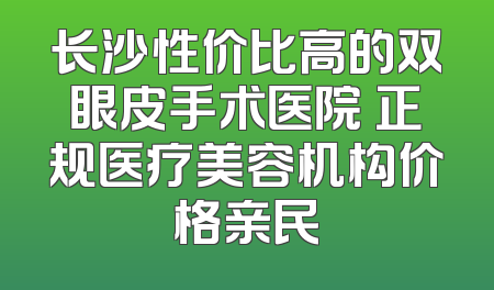 长沙性价比高的双眼皮手术医院 正规医疗美容机构价格亲民