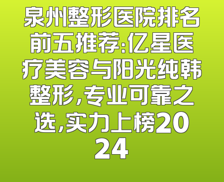 泉州整形医院排名前五推荐：亿星医疗美容与阳光纯韩整形，专业可靠之选，实力上榜2024