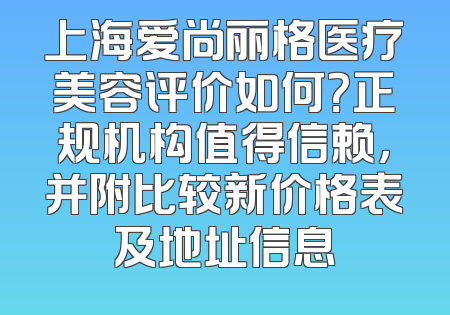 上海爱尚丽格医疗美容评价如何？正规机构值得信赖，并附比较新价格表及地址信息