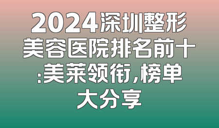 2024深圳整形美容医院排名前十：美莱领衔，榜单大分享