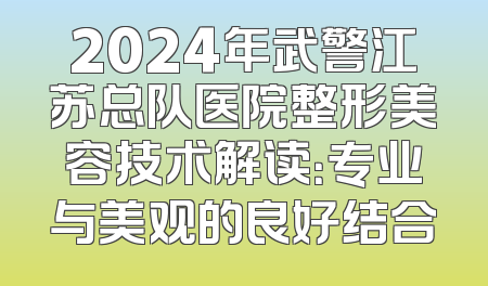 2024年武警江苏总队医院整形美容技术解读：专业与美观的良好结合
