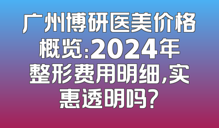 广州博研医美价格概览：2024年整形费用明细，实惠透明吗？