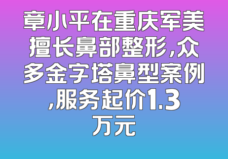 章小平在重庆军美擅长鼻部整形，众多金字塔鼻型案例，服务起价1.3万元