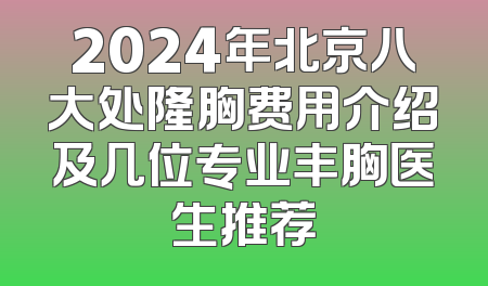 2024年北京八大处隆胸费用介绍及几位专业丰胸医生推荐