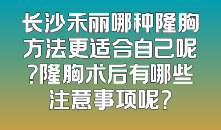 长沙禾丽哪种隆胸方法更适合自己呢？隆胸术后有哪些注意事项呢？