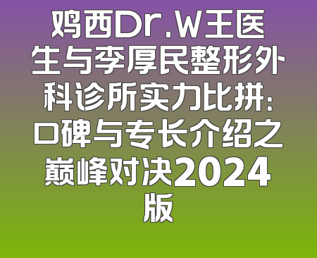 鸡西Dr.W王医生与李厚民整形外科诊所实力比拼：口碑与专长介绍之巅峰对决2024版