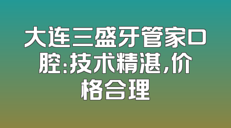 大连三盛牙管家口腔：技术精湛，价格合理