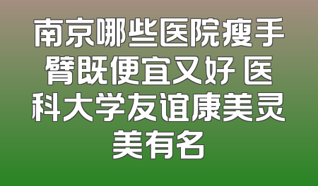 南京哪些医院瘦手臂既便宜又好 医科大学友谊康美灵美有名