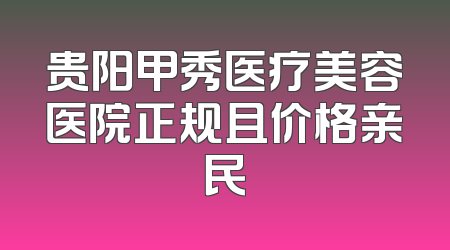 贵阳甲秀医疗美容医院正规且价格亲民