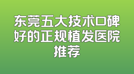 东莞五大技术口碑好的正规植发医院推荐
