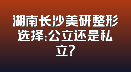 湖南长沙美研整形选择：公立还是私立？