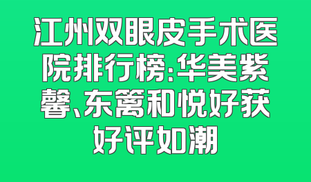 江州双眼皮手术医院排行榜：华美紫馨、东篱和悦好获好评如潮