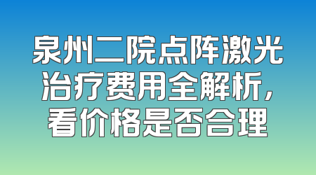 泉州二院点阵激光治疗费用全解析，看价格是否合理
