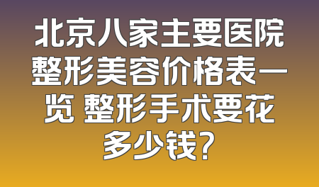 北京八家主要医院整形美容价格表一览 整形手术要花多少钱？