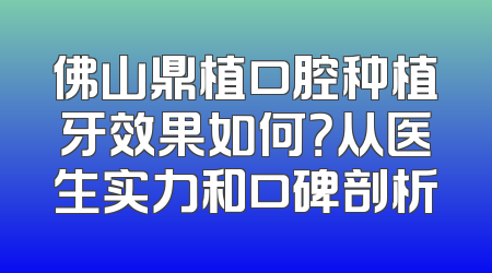佛山鼎植口腔种植牙效果如何？从医生实力和口碑剖析